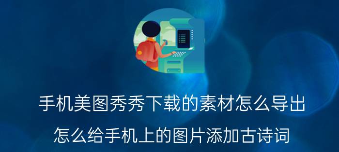 手机美图秀秀下载的素材怎么导出 怎么给手机上的图片添加古诗词？